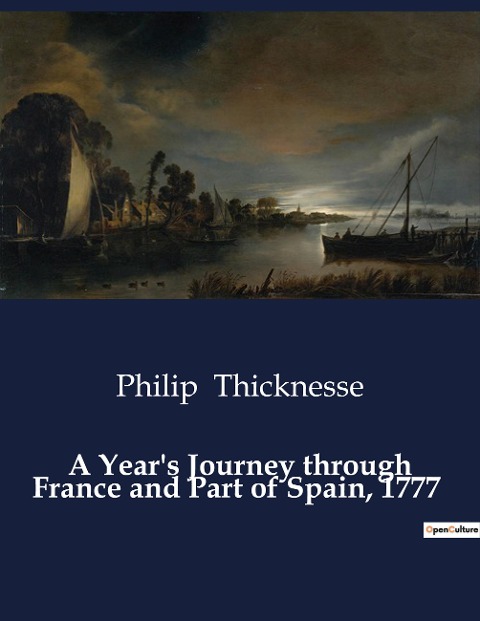 A Years Journey through France and Part of Spain, 1777: An Exploration of 18th Century France and Spain through the Eyes of Philip Thicknesse