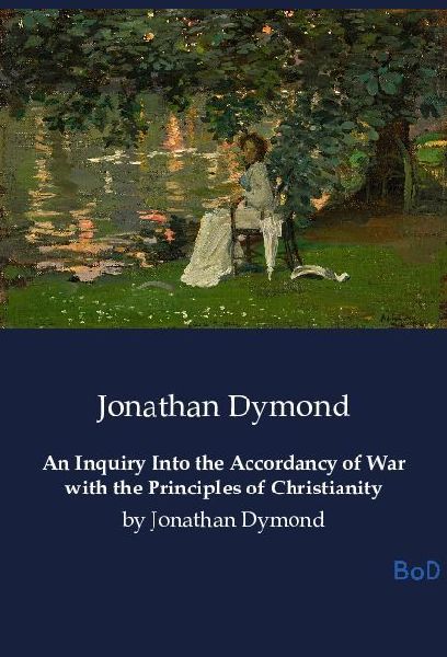 An Inquiry Into the Accordancy of War with the Principles of Christianity: by Jonathan Dymond
