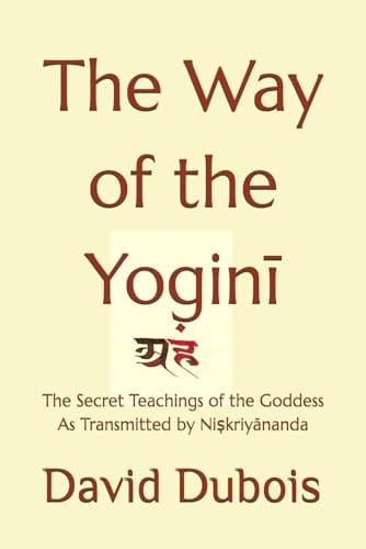 The Way of the Yoginī The Secret Teachings of the Goddess As Transmitted by Niṣkriyānanda