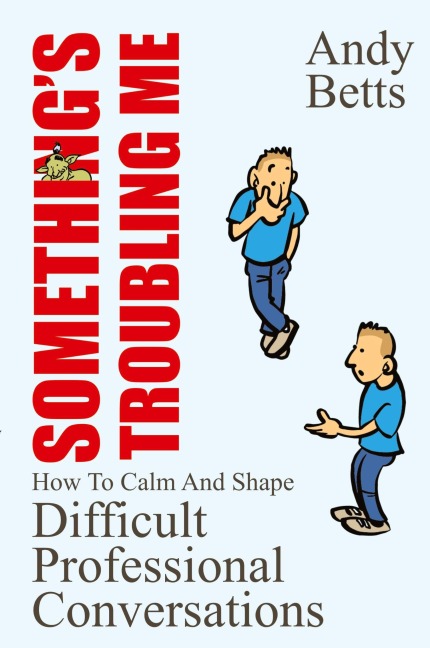 Somethings Troubling Me: How To Calm And Shape Difficult Professional Conversations
