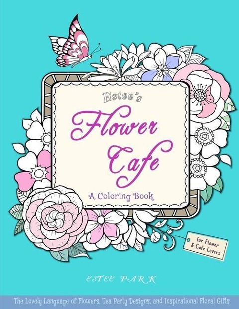 Estees Flower Cafe: A Coloring Book: The Lovely Language of Flowers, Tea Party Designs, and Inspirational Floral Gifts for Women
