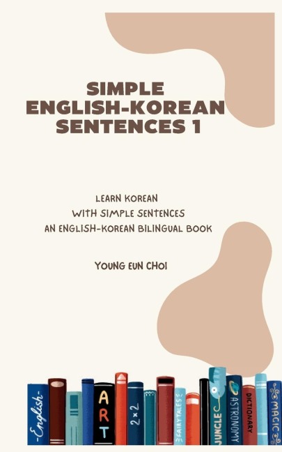 SIMPLE ENGLISH-KOREAN SENTENCES 1: LEARN KOREAN WITH SIMPLE SENTENCES/AN ENGLISH-KOREAN BILINGUAL BOOK