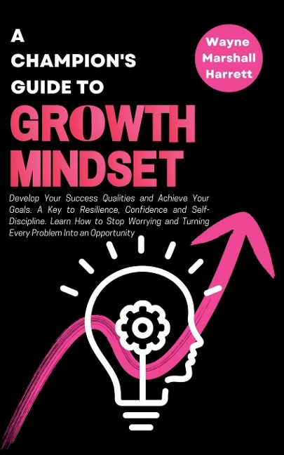 A Champions Guide to Growth Mindset: Develop Your Success Qualities and Achieve Your Goals. A Key to Resilience, Confidence and Self-Discipline. Learn How to Stop Worrying and Turning Every Problem Into an Opportunity