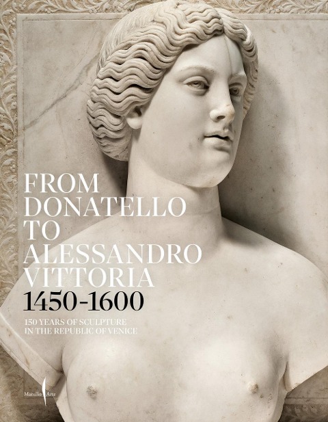 From Donatello to Alessandro Vittoria: 1450-1600: 150 Years of Sculpture in the Republic of Venice