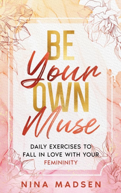 Be Your Own Muse: Daily Exercises to Fall in Love with Your Femininity