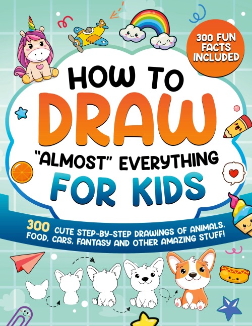 How to Draw Almost Everything for Kids: 300 Cute Step-By-Step Drawings of Animals, Food, Cars, Fantasy and Other Amazing Stuff