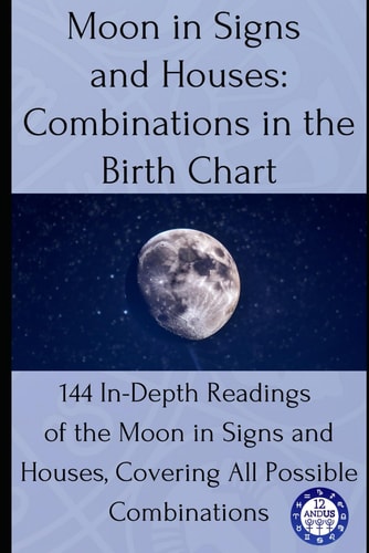 Moon in Signs and Houses Combinations in the Birth Chart: 144 In-Depth Readings of the Moon in Signs and Houses, Covering All Possible Combinations