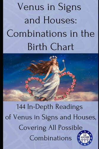 Venus in Signs and Houses Combinations in the Birth Chart: 144 In-Depth Readings of Venus in Signs and Houses, Covering All Possible Combinations