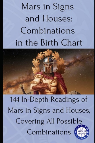 Mars in Signs and Houses Combinations in the Birth Chart: 144 In-Depth Readings of Mars in Signs and Houses, Covering All Possible Combinations