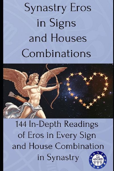 Synastry Eros in Signs and Houses Combinations: 144 In-Depth Readings of Eros in Every Sign and House Combination in Synastry