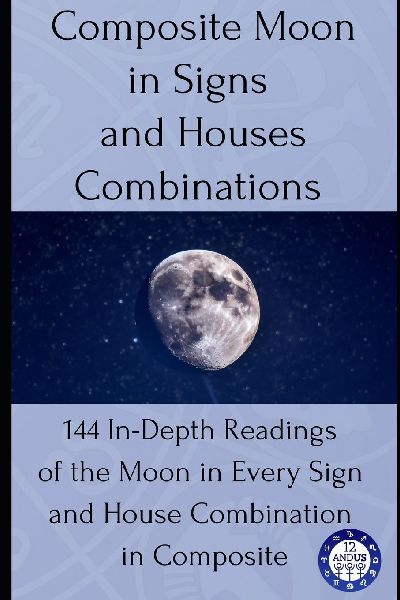 Composite Moon in Signs and Houses Combinations: 144 In-Depth Readings of the Moon in Every Sign and House Combination in Composite