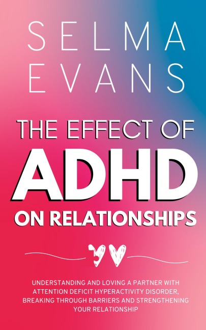 The Effect of ADHD on Relationships: Understanding and Loving a Partner with Attention Deficit Hyperactivity Disorder, Breaking Through Barriers and Strengthening your Relationship