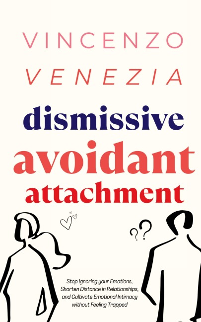 Dismissive Avoidant Attachment: Stop Ignoring your Emotions, Shorten Distance in Relationships and Cultivate Emotional Intimacy without Feeling Trapped