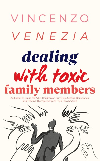 Dealing with Toxic Family Members: An Essential Guide for Adult Children on Surviving, Setting Boundaries, and Freeing Themselves from Their Familys Grip