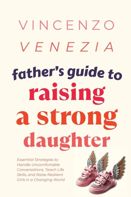 Father's Guide to Raising a Strong Daughter: Essential Strategies to Handle Uncomfortable Conversations, Teach Life Skills, and Raise Resilient Girls in a Changing World