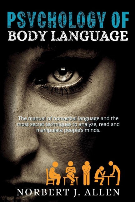 Psychology of Body Language: The Manual of Nonverbal Language and the Most Secret Techniques to Analyze, Read and Manipulate Peoples Minds.