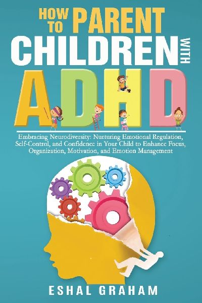 How to Parent Children with ADHD: Embracing Neurodiversity: Nurturing Emotional Regulation, Self-Control, and Confidence in Your Child to Enhance Focus, Organization, Motivation, and Emotion Management