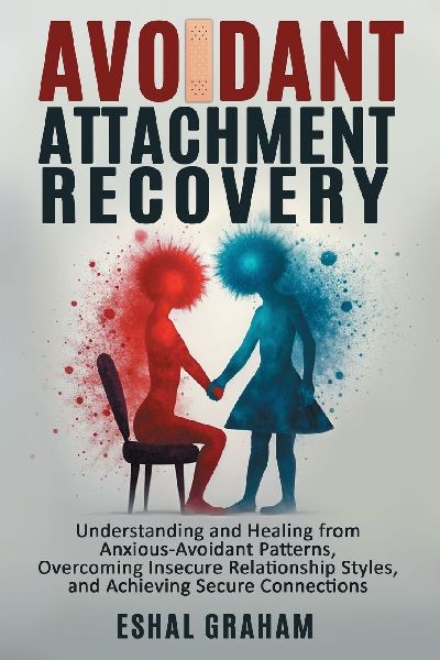 Avoidant Attachment Recovery: Understanding and Healing from Anxious-Avoidant Patterns, Overcoming Insecure Relationship Styles, and Achieving Secure Connections