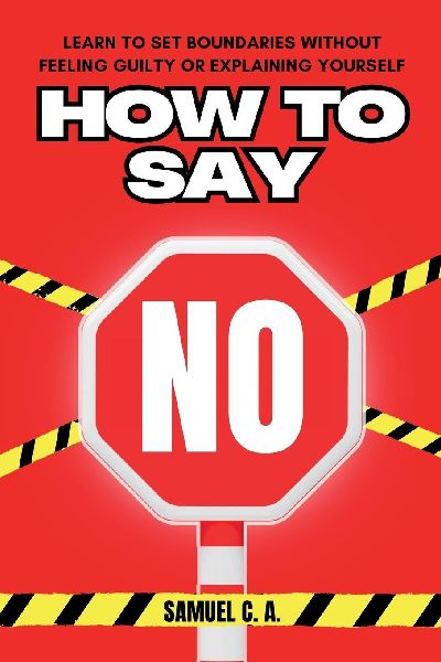 How to Say No: Learn to Set Boundaries Without Feeling Guilty or Explaining Yourself
