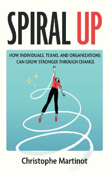 Spiral Up: How individuals, teams and organizations can grow stronger through change
