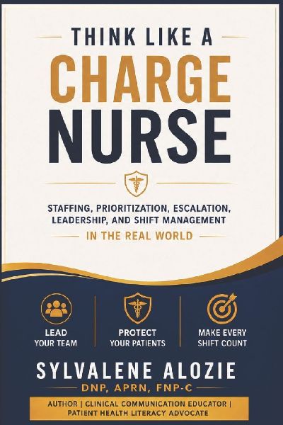 Think Like a Charge Nurse: Staffing, Prioritization, Escalation, Leadership, and Shift Management in the Real World