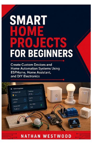 Smart Home Projects for Beginners: Create Custom Devices and Home Automation Systems Using ESPHome, Home Assistant, and  DIY Electronics