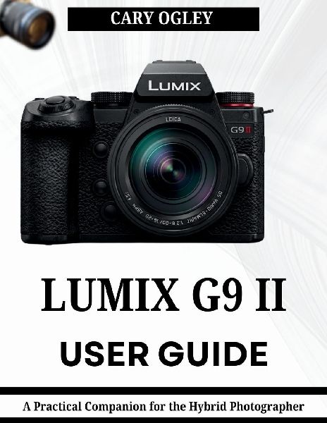 LUMIX G9 II USER GUIDE: A Practical Companion for the Hybrid Photographer