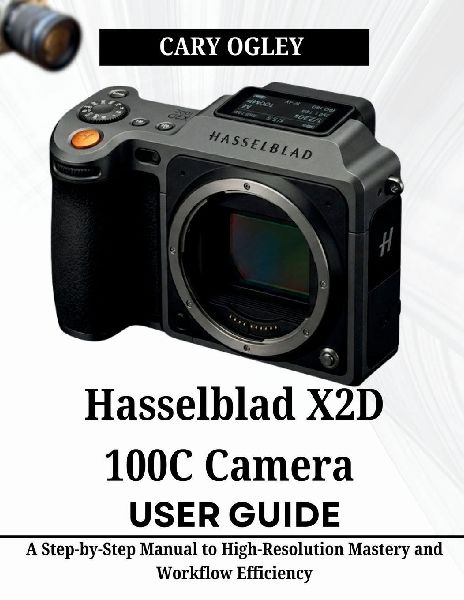 Hasselblad X2D 100C Camera  User Guide: A Step-by-Step Manual to High-Resolution Mastery and Workflow Efficiency
