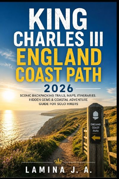 KING CHARLES III  ENGLAND COAST PATH  2026: SCENIC BACKPACKING TRAILS, MAPS, ITINERARIES, HIDDEN GEMS & COASTAL ADVENTURE GUIDE FOR SOLO HIKERS