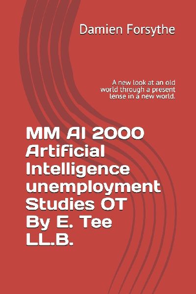 MM AI 2000 Artificial Intelligence unemployment Studies OT By E. Tee LL.B.: A new look at an old world through a present lense in a new world.