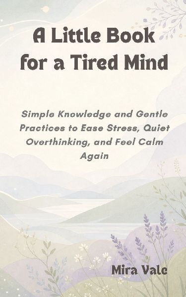 A Little Book for a Tired Mind: Simple Knowledge and Gentle Practices to Ease Stress, Quiet Overthinking, and Feel Calm Again