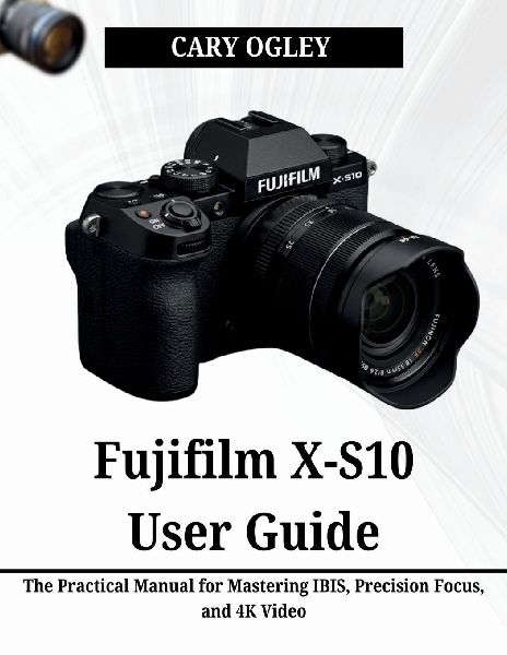 Fujifilm X-S10 User Guide: The Practical Manual for Mastering IBIS, Precision Focus, and 4K Video
