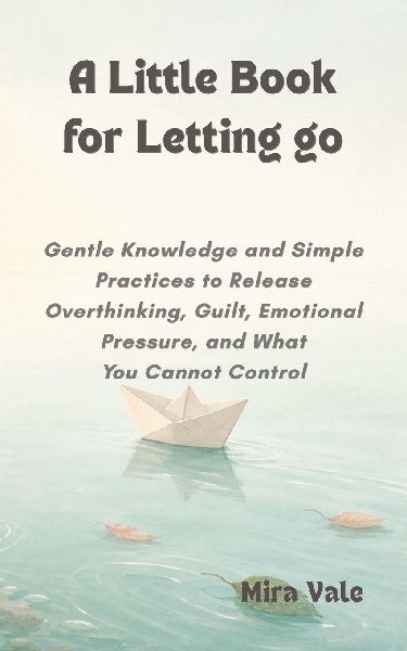 A Little Book for Letting Go: Gentle Knowledge and Simple Practices to Release Overthinking, Guilt, Emotional Pressure, and What You Cannot Control