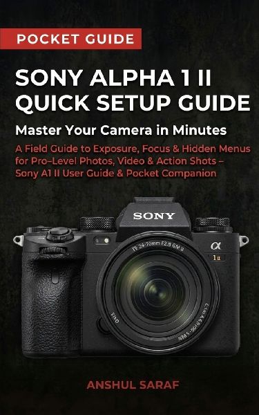Sony Alpha 1 II Quick Setup Guide: Master Your Camera in Minutes: A Field Guide to Exposure, Focus & Hidden Menus for Pro Level Photos, Video & Action Shots - Sony A1 II User Guide  & Pocket Companion