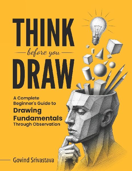 THINK BEFORE YOU DRAW: A Complete Beginner's Guide to Drawing Fundamentals Through Observation