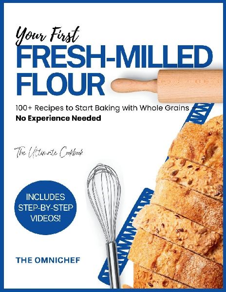 YOUR FIRST FRESH-MILLED FLOUR: 100+ Recipes to Start Baking with Whole Grains - No Experience Needed