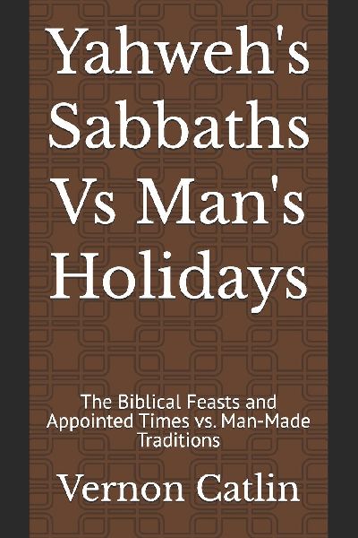 Yahweh's Sabbaths Vs Man's Holidays: The Biblical Feasts and Appointed Times vs. Man-Made Traditions