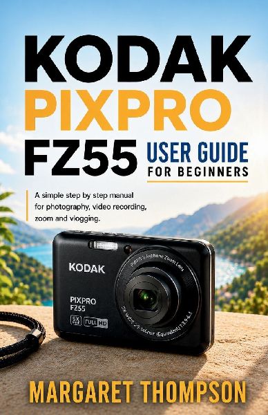 KODAK PIXPRO FZ55 USER GUIDE FOR BEGINNERS: A Simple Step-by-Step Manual for Photography, Video Recording, Zoom, and Vlogging