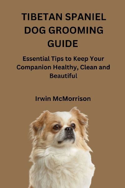 TIBETAN SPANIEL DOG GROOMING GUIDE: Essential Tips to Keep Your Companion Healthy, Clean and Beautiful