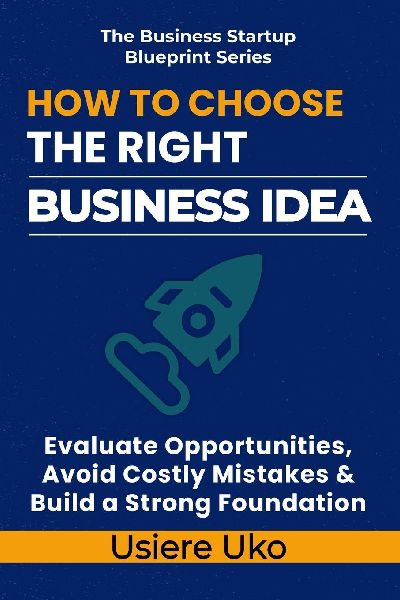 How to Choose the Right Business Idea: Evaluate Opportunities, Avoid Costly Mistakes, and Build a Strong Foundation