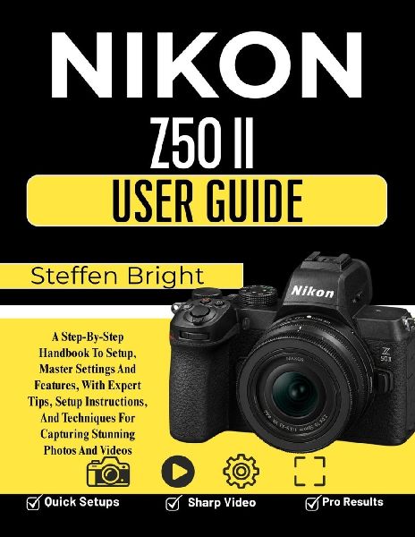 Nikon Z50 II User Guide: A Step-By-Step Handbook To Setup, Master Settings And Features, With Expert Tips, Setup Instructions, And Techniques For Capturing Stunning Photos And Videos