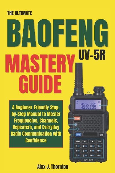 The Ultimate  Baofeng UV-5R Mastery Guide: A Beginner-Friendly Step-by-Step Manual to Master Frequencies, Channels, Repeaters, and Everyday Radio Communication with Confidence