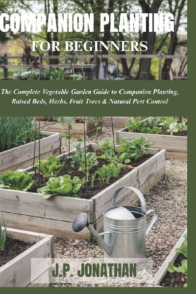 COMPANION PLANTING FOR BEGINNERS: The Complete Vegetable Garden Guide to Companion Planting, Raised Beds, Herbs, Fruit Trees & Natural Pest Control