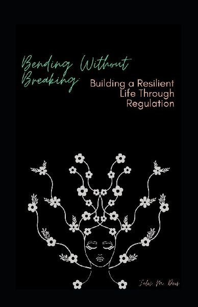 Bending Without Breaking: Building a Resilient Life Through Regulation: Somatic Tools to Reset Your Nervous System and Reclaim Your Calm in Under 60 Seconds