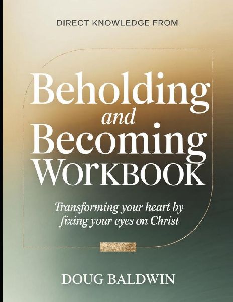Direct Knowledge from Beholding and Becoming: Transforming Your Heart by Fixing Your Eyes on Christ