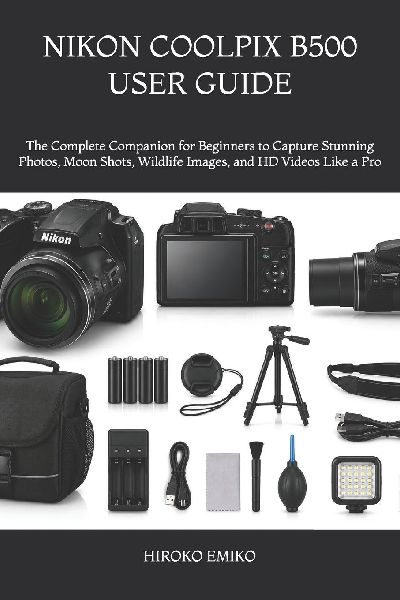 NIKON COOLPIX B500 USER GUIDE: The Complete Companion for Beginners to Capture Stunning Photos, Moon Shots, Wildlife Images, and HD Videos Like a Pro