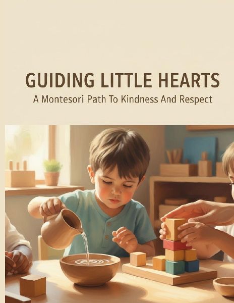 Guiding Little Hearts: A Montessori Path To Kindness And Respect