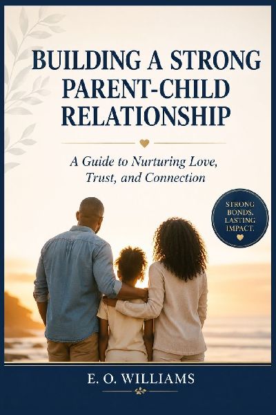 BUILDING A STRONG  PARENT-CHILD  RELATIONSHIP: A Guide to Nurturing Love,  Trust, and Connection
