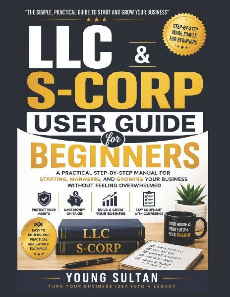 LLC & S-CORP User Guide For Beginners: A Practical Step-by-Step Manual for Starting, Managing, and Growing Your Business Without Feeling Overwhelmed