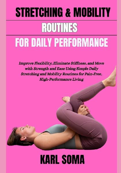 STRETCHING & MOBILITY ROUTINES FOR DAILY PERFORMANCE: Improve Flexibility, Eliminate Stiffness, and Move with Strength and Ease Using Simple Daily Stretching and Mobility Routines for Pain-Free, High-Performance Living